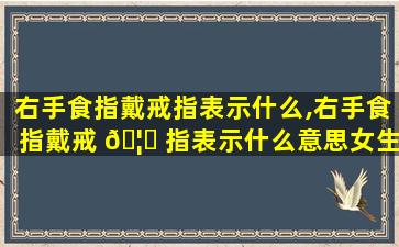右手食指戴戒指表示什么,右手食指戴戒 🦉 指表示什么意思女生